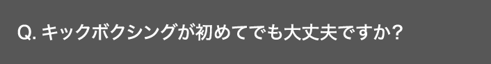 Q. キックボクシングが初めてでも大丈夫ですか？