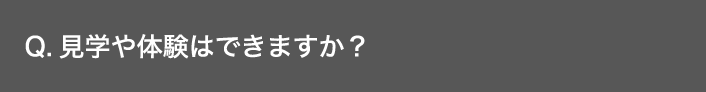 Q. 見学や体験はできますか？