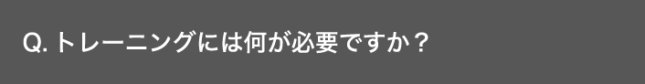 Q. トレーニングには何が必要ですか？ 