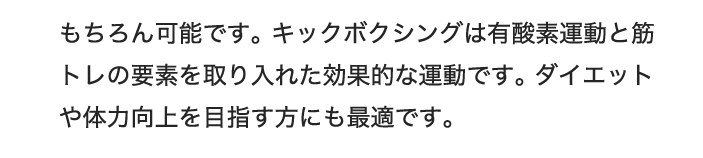 もちろん可能です。格闘技トレーニングは有酸素運動と筋トレを組み合わせた効果的なエクササイズです。ダイエットや体力向上を目指す方